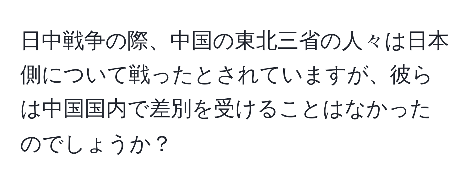 日中戦争の際、中国の東北三省の人々は日本側について戦ったとされていますが、彼らは中国国内で差別を受けることはなかったのでしょうか？