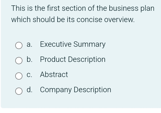 This is the first section of the business plan
which should be its concise overview.
a. Executive Summary
b. Product Description
c. Abstract
d. Company Description