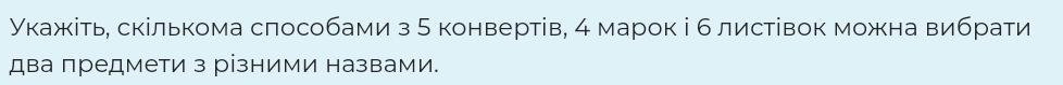 укажκίть, скількома слособами з 5 конвертів, 4 марок і б листівок можна вибрати 
два предмети з різними назвами.