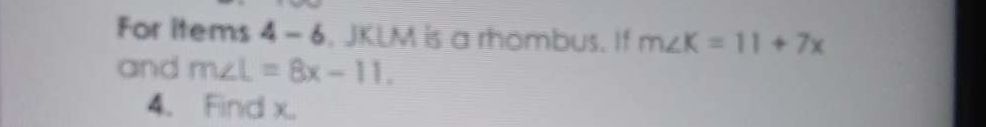 For items 4-6 . JKLM is a rhombus. If m∠ K=11+7x
and m∠ L=8x-11. 
4. Find x.