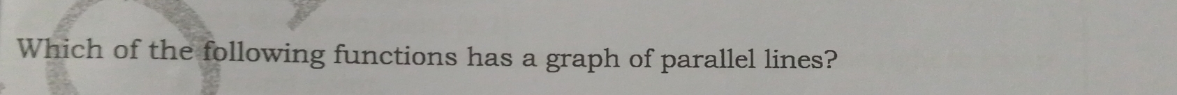 Which of the following functions has a graph of parallel lines?