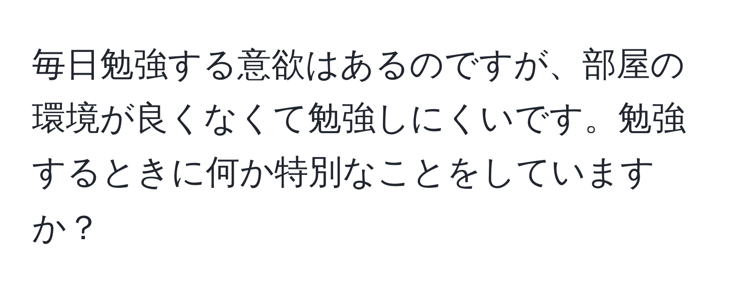 毎日勉強する意欲はあるのですが、部屋の環境が良くなくて勉強しにくいです。勉強するときに何か特別なことをしていますか？