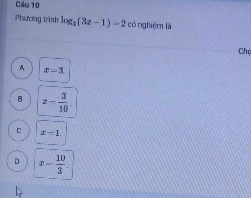 Phương trình log _3(3x-1)=2 có nghiệm là
Chọ
A x=3.
B x= 3/10 .
C x=1.
D x= 10/3 .