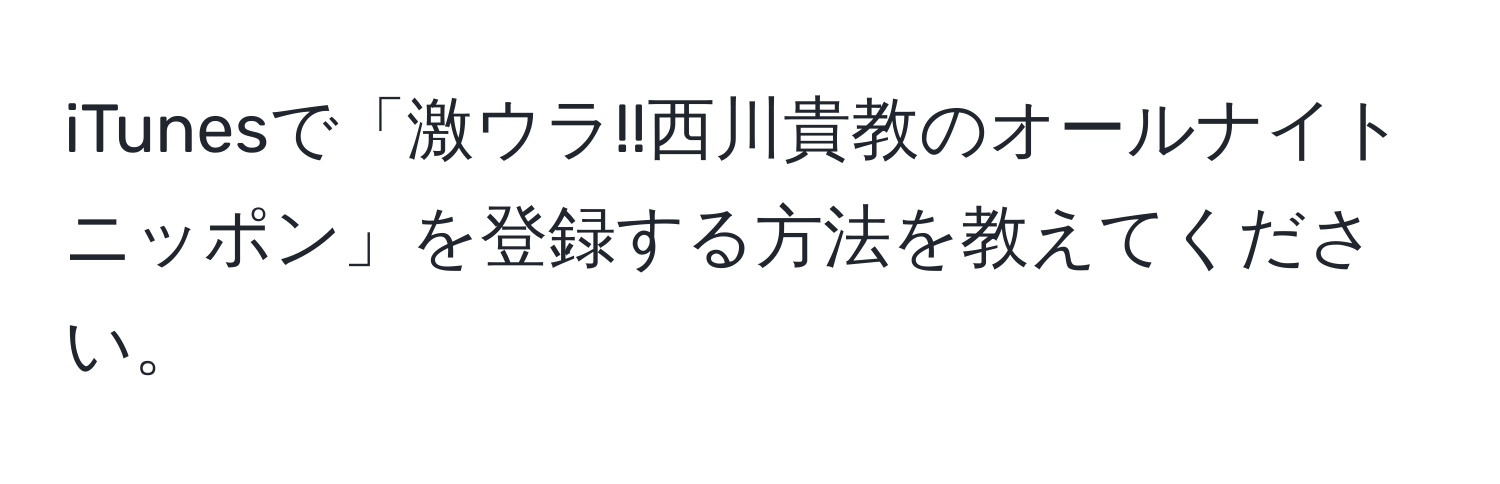 iTunesで「激ウラ!!西川貴教のオールナイトニッポン」を登録する方法を教えてください。