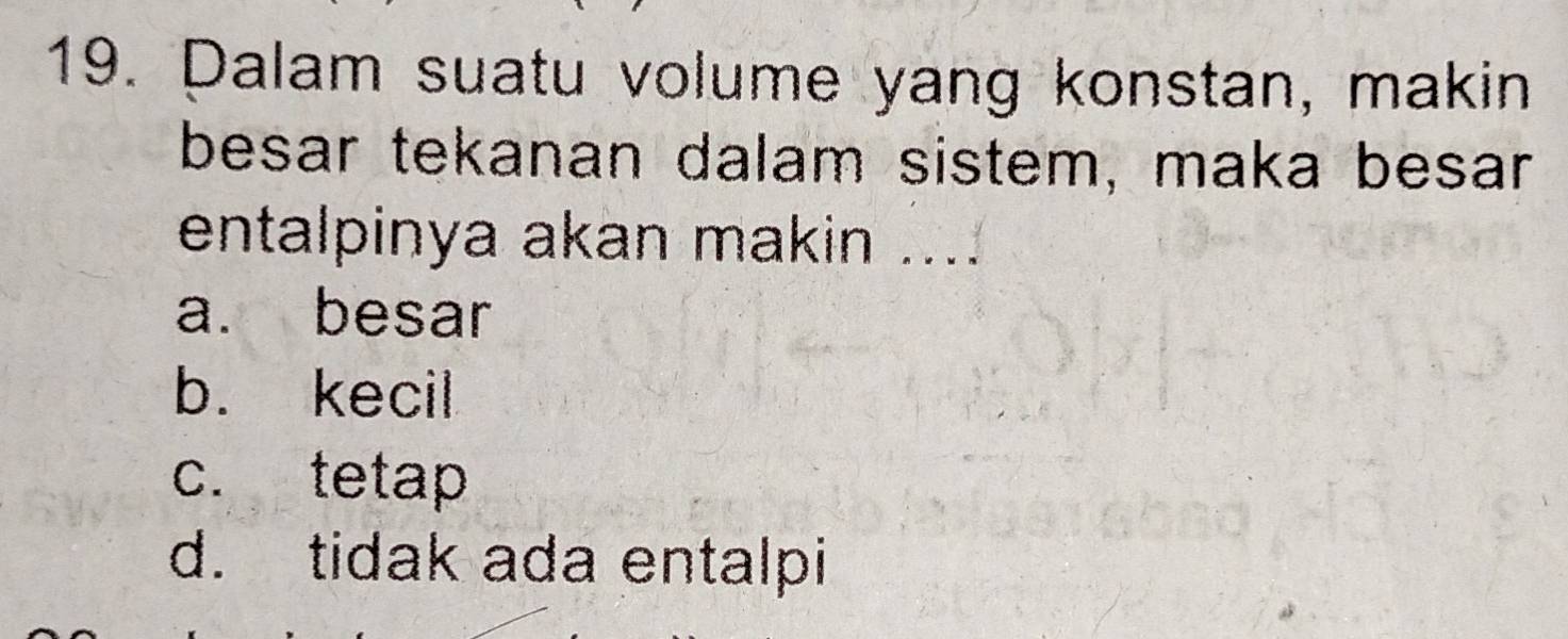 Dalam suatu volume yang konstan, makin
besar tekanan dalam sistem, maka besar
entalpinya akan makin ....
a. besar
b. kecil
c. tetap
d. tidak ada entalpi