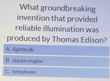 What groundbreaking
invention that provided
reliable illumination was
produced by Thomas Edison?
A. lightbulb
B. steam engine
C. telephone