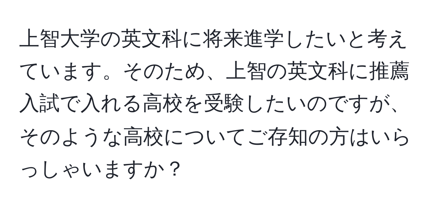 上智大学の英文科に将来進学したいと考えています。そのため、上智の英文科に推薦入試で入れる高校を受験したいのですが、そのような高校についてご存知の方はいらっしゃいますか？