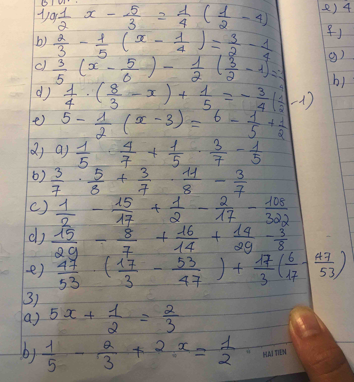 frac a/2 x- 5/3 = 1/4 ( 1/2 -4)
e) 4
b)  2/3 - 1/5 (x- 1/4 )= 3/2 - 1/4 
() 
c)  3/5 (x- 5/6 )- 1/2 ( 3/2 -1)=0
g) 
b) 
d)  1/4 · ( 8/3 -x)+ 1/5 =- 3/4 ( 1/2 -1)
e) 5- 1/2 (x-3)=6- 1/5 + 1/2 
() a)  1/5 ·  4/7 + 1/5 ·  3/7 - 1/5 
()  3/7 ·  5/8 + 3/7 ·  11/8 - 3/7 
c)  1/2 - 15/17 + 1/2 - 2/17 - 108/322 
d)  15/29 - 8/7 + 16/14 + 14/29 - 3/8 
e)  47/53 · ( 17/3 - 53/47 )+ 17/3 ( 6/17 - 47/53 )
3) 
a) 5x+ 1/2 = 2/3 
b)  1/5 - 2/3 +2x= 1/2 