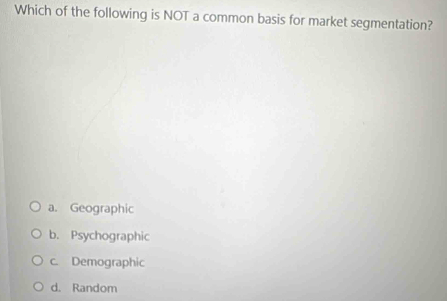 Which of the following is NOT a common basis for market segmentation?
a. Geographic
b. Psychographic
c. Demographic
d. Random