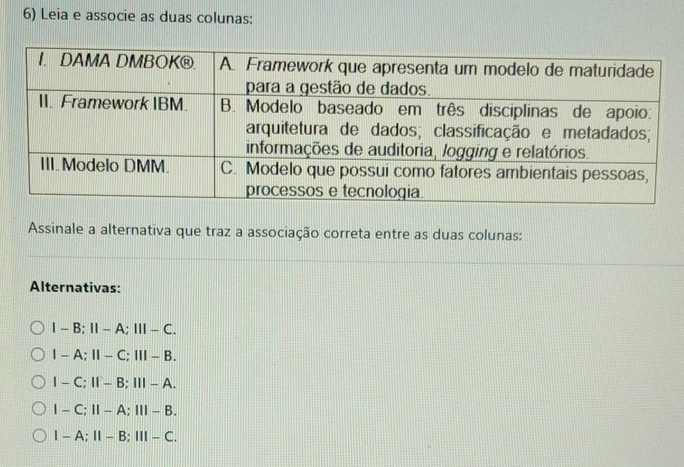 Leia e associe as duas colunas:
Assinale a alternativa que traz a associação correta entre as duas colunas:
Alternativas:
I-B; II-A; III-C.
I-A; II-C; III-B.
I-C; II-B; III-A.
I-C; II-A; III-B.
I-A; II-B; III-C.