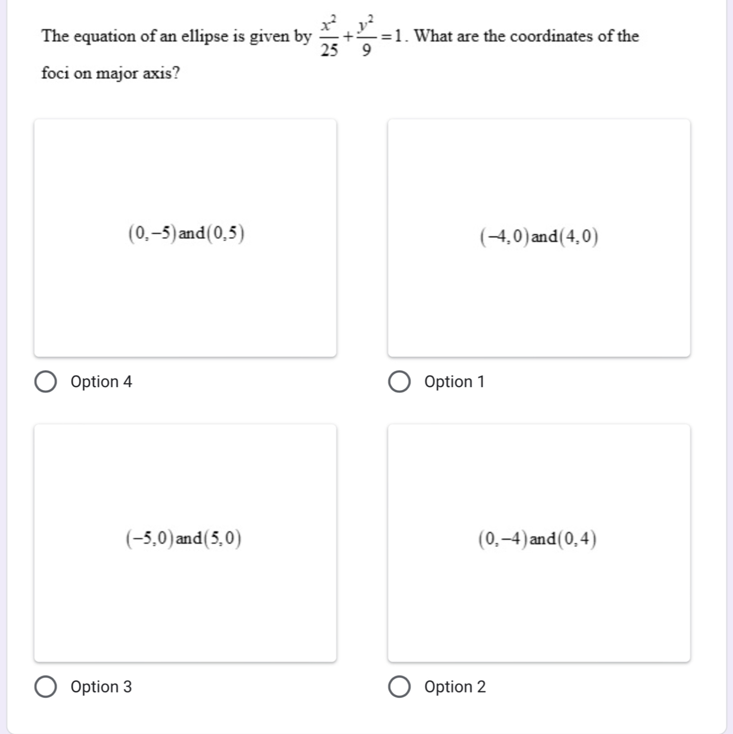 The equation of an ellipse is given by  x^2/25 + y^2/9 =1. What are the coordinates of the
foci on major axis?
(0,-5) and (0,5) (-4,0) and (4,0)
Option 4 Option 1
(-5,0) and (5,0) (0,-4) and (0,4)
Option 3 Option 2