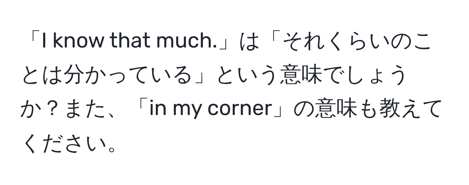 「I know that much.」は「それくらいのことは分かっている」という意味でしょうか？また、「in my corner」の意味も教えてください。