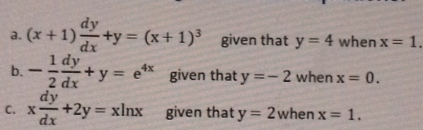 (x+1) dy/dx +y=(x+1)^3 given that y=4 when x=1. 
b. - 1/2  dy/dx +y=e^(4x) given that y=-2 when x=0. 
C. x dy/dx +2y=xln x given that y=2 when x=1.