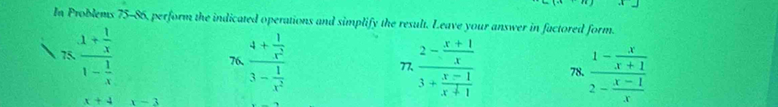 In Problems 75-86, perform the indicated operations and simplify the result. Leave your answer in factored form.
approx frac 1+ 1/x 1- 1/x 
76. frac 4+ 1/x^2 3- 1/x^2 
77 frac 2- (x+1)/x 3+ (x-1)/x+1 
78. frac 1- x/x+1 2- (x-1)/x 
x+4 x-3