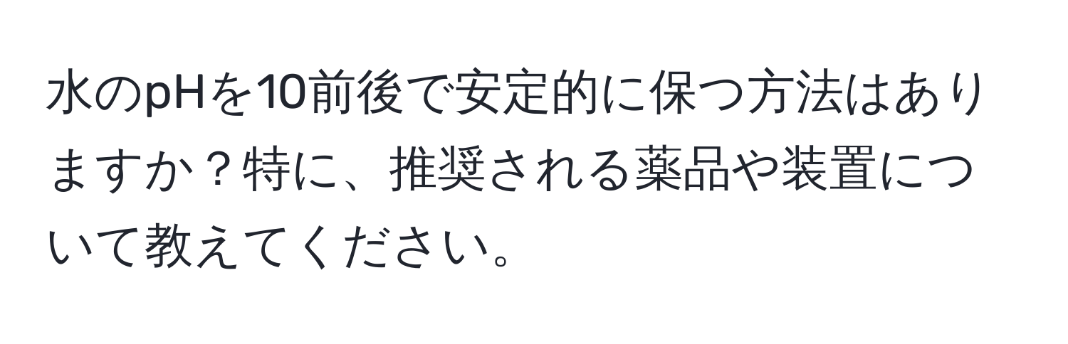 水のpHを10前後で安定的に保つ方法はありますか？特に、推奨される薬品や装置について教えてください。