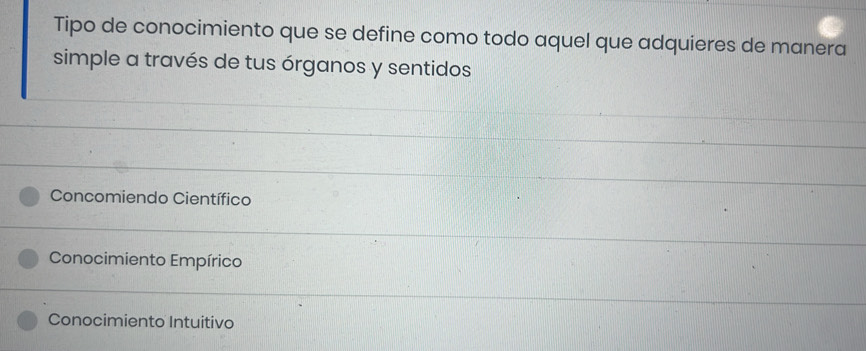 Tipo de conocimiento que se define como todo aquel que adquieres de manera
simple a través de tus órganos y sentidos
Concomiendo Científico
Conocimiento Empírico
Conocimiento Intuitivo