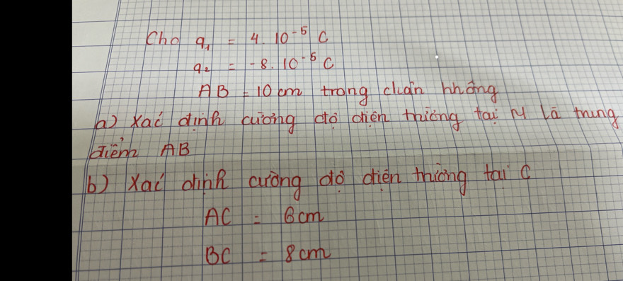 Cho 9_1=4.10^(-5)c
9_2=-8.10^(-5)c
AB=10cm trong can háng 
a) Xao dinh (uòing do dhién thiing fai l la trung 
qién2 B 
b)Xaǐ dink aróng do dién thiòng thi
AC=6cm
BC=8cm