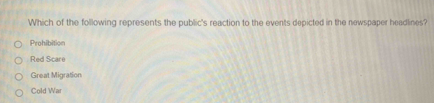 Which of the following represents the public's reaction to the events depicted in the newspaper headlines?
Prohibition
Red Scare
Great Migration
Cold War
