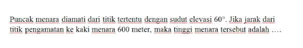 Puncak menara diamati dari titik tertentu dengan sudut elevasi 60°. Jika jarak dari 
titik pengamatan ke kaki menara 600 meter, maka tinggi menara tersebut adalah …