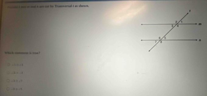 ied I m o and it are cut by Transversal t as shown.
which sautement is true?
∠ 1=∠ 4
∠ 3=∠ 4
∠ 2≌ ∠ 7
∠ 3≌ ∠ 5