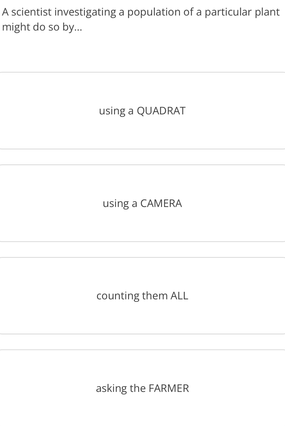 A scientist investigating a population of a particular plant
might do so by...
using a QUADRAT
using a CAMERA
counting them ALL
asking the FARMER