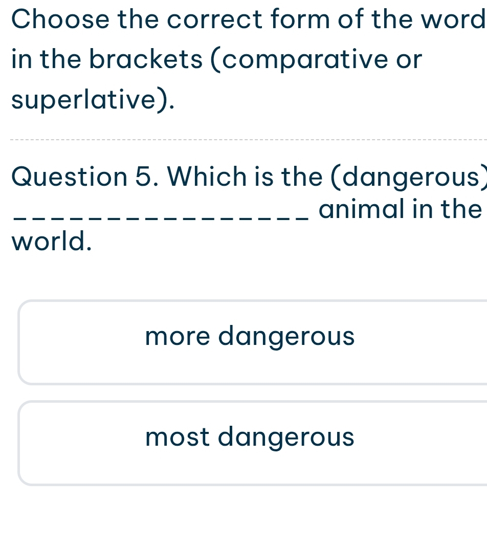 Choose the correct form of the word
in the brackets (comparative or
superlative).
Question 5. Which is the (dangerous)
animal in the
world.
more dangerous
most dangerous