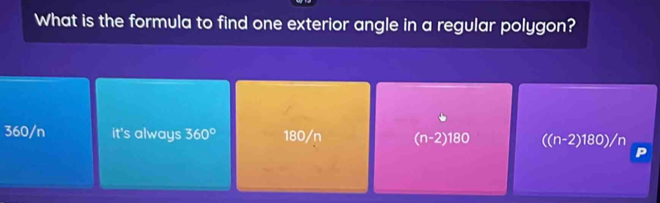 What is the formula to find one exterior angle in a regular polygon?
360/n it's always 360° 180/n (n-2)180 ((n-2)180)/n