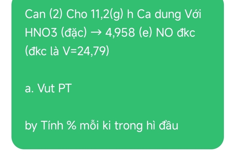 Can (2) Cho 11,2(g) h Ca dung Với 
HNO3 (đặc) → 4,958 (e) NO đkc 
(đkc là V=24,79)
a. Vut PT 
by Tính % mỗi ki trong hì đầu