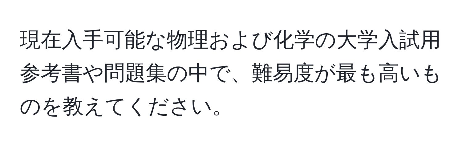 現在入手可能な物理および化学の大学入試用参考書や問題集の中で、難易度が最も高いものを教えてください。