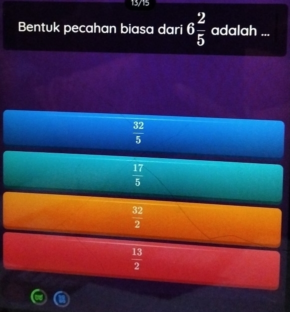 13/15
Bentuk pecahan biasa dari 6 2/5  adalah ...
 32/5 
 17/5 
 32/2 
 13/2 