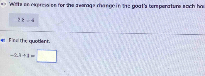 Write an expression for the average change in the goat's temperature each hou
-2.8/ 4
Find the quotient.
-2.8/ 4=