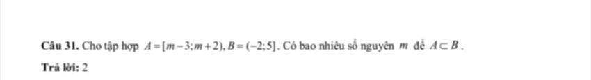 Cho tập hợp A=[m-3;m+2), B=(-2;5]. Có bao nhiêu số nguyên m đề A⊂ B. 
Trã lời: 2