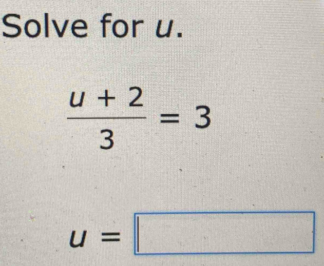 Solve for u.
 (u+2)/3 =3
u=□