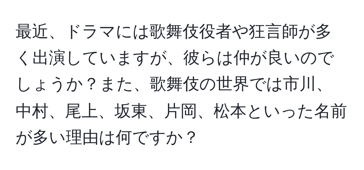 最近、ドラマには歌舞伎役者や狂言師が多く出演していますが、彼らは仲が良いのでしょうか？また、歌舞伎の世界では市川、中村、尾上、坂東、片岡、松本といった名前が多い理由は何ですか？