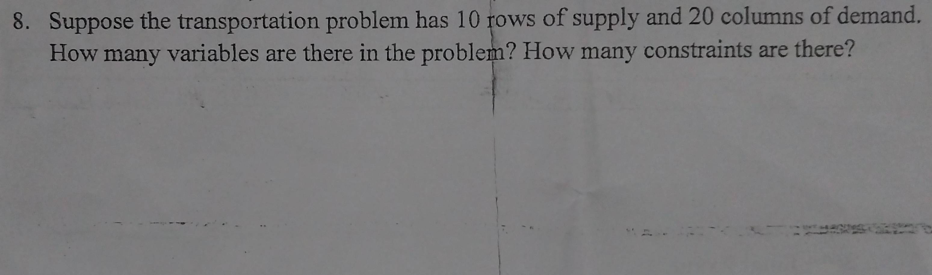 Suppose the transportation problem has 10 rows of supply and 20 columns of demand. 
How many variables are there in the problem? How many constraints are there?