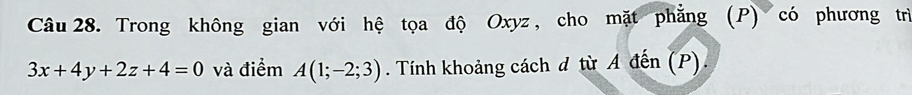 Trong không gian với hệ tọa độ Oxyz, cho mặt phẳng (P) có phương trì
3x+4y+2z+4=0 và điểm A(1;-2;3). Tính khoảng cách đ từ A đến (P).