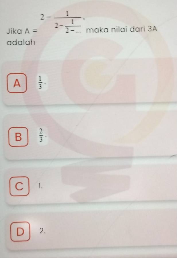 A=2-frac 12- 1/2-... , 
Jika maka nilai dari 3A
adalah
A  1/3 ·
B  2/3 ·
C 1.
D 2.