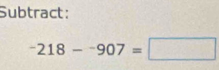 Subtract:
^-218-^-907=□