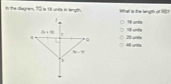 In the diagram. overline TQ is 18 units in length. What is the langth of overline RS
16 unts
18 unbs
25 unts
45 unis