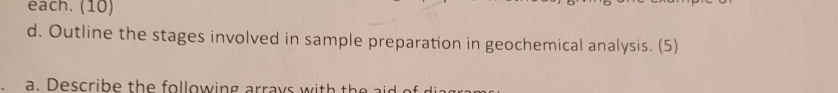 each. (10) 
d. Outline the stages involved in sample preparation in geochemical analysis. (5) 
a Describe the following arrays with the a o d r