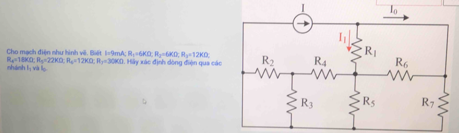 Cho mạch điện như hình vẽ. Biết I=9mA;R_1=6KOmega ;R_2=6KOmega ;R_3=12KOmega ;
R_4=18KOmega ;R_5=22KOmega ;R_6=12KOmega ;R_7=30KOmega 1. Hãy xác định dòng điện qua các
nhánh l_1val_0.