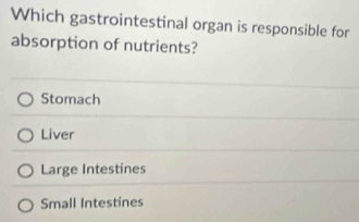 Which gastrointestinal organ is responsible for
absorption of nutrients?
Stomach
Liver
Large Intestines
Small Intestines