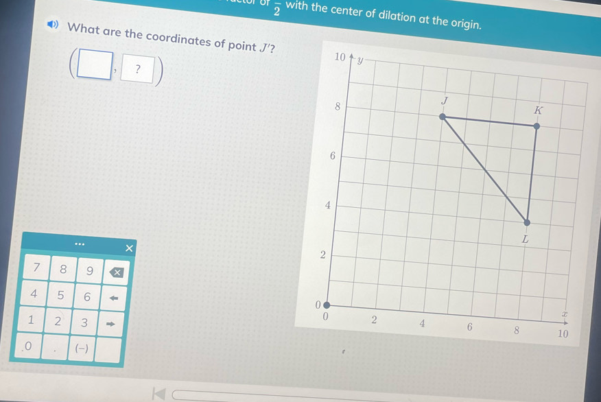 overline 2 with the center of dilation at the origin. 
( What are the coordinates of point J'
(□ ,□ )
?