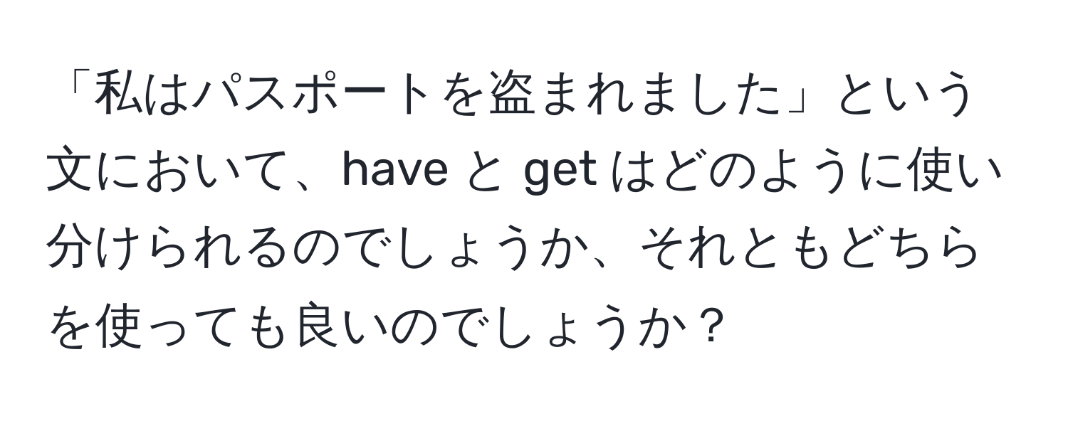 「私はパスポートを盗まれました」という文において、have と get はどのように使い分けられるのでしょうか、それともどちらを使っても良いのでしょうか？