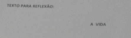 TEXTO PARA reFleXÃo: 
A VIDA