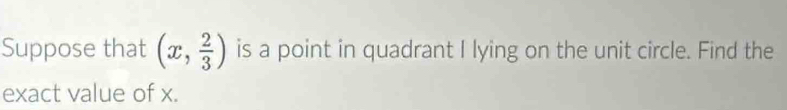 Suppose that (x, 2/3 ) is a point in quadrant I lying on the unit circle. Find the 
exact value of x.