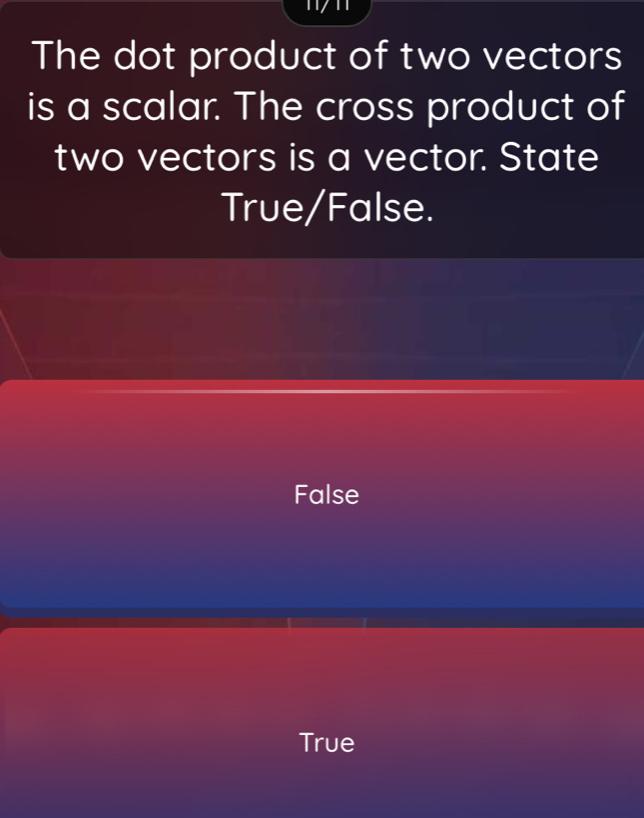 The dot product of two vectors
is a scalar. The cross product of
two vectors is a vector. State
True/False.
False
True