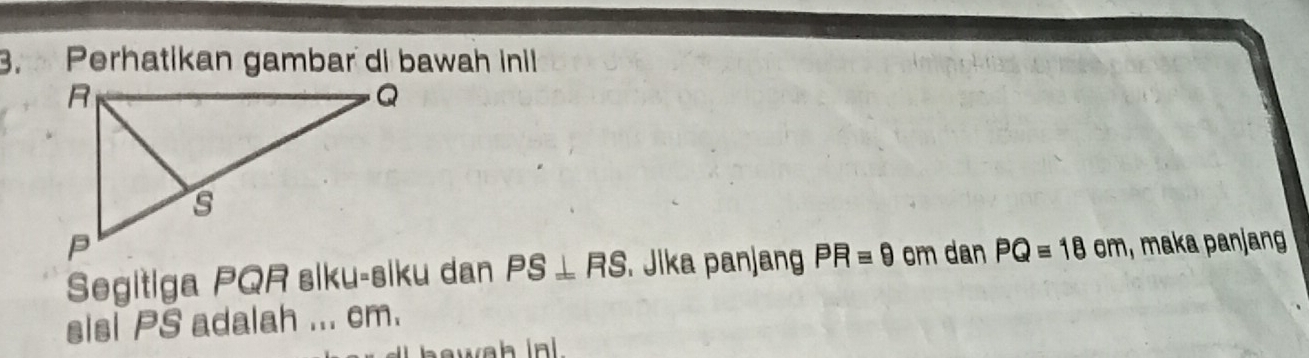 Perhatikan gambar di bawah inil
om dan PQequiv 18cm , maka panjang 
Segitiga PQR siku-siku dan PS⊥ RS Jika panjang PRequiv 9
sisi PS adalah ... cm. 
awah in