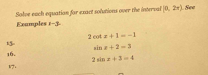 Solve each equation for exact solutions over the interval [0,2π ). See 
Examples 1-3·
2cot x+1=-1
15.
sin x+2=3
16.
2sin x+3=4
17.