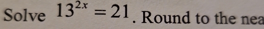 Solve 13^(2x)=21. Round to the nea